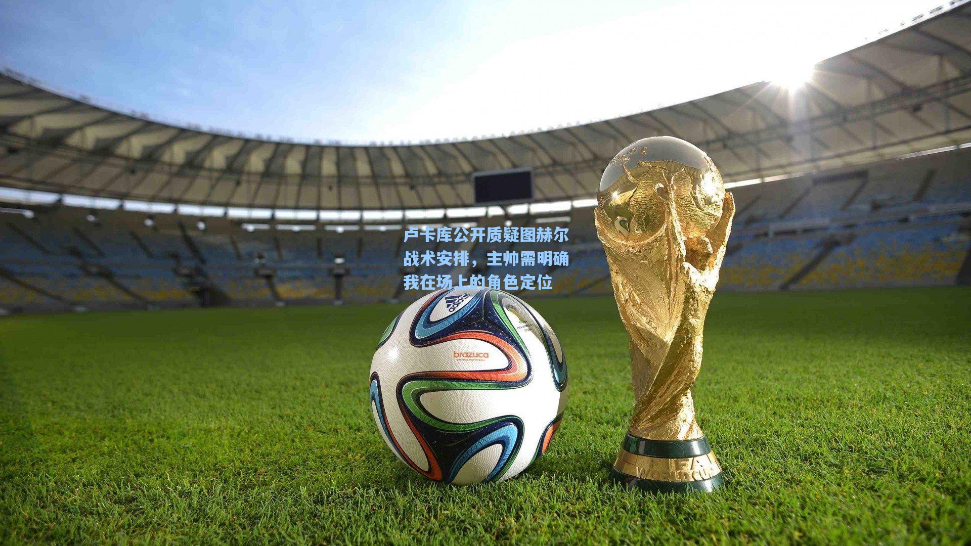 卢卡库公开质疑图赫尔战术安排，主帅需明确我在场上的角色定位