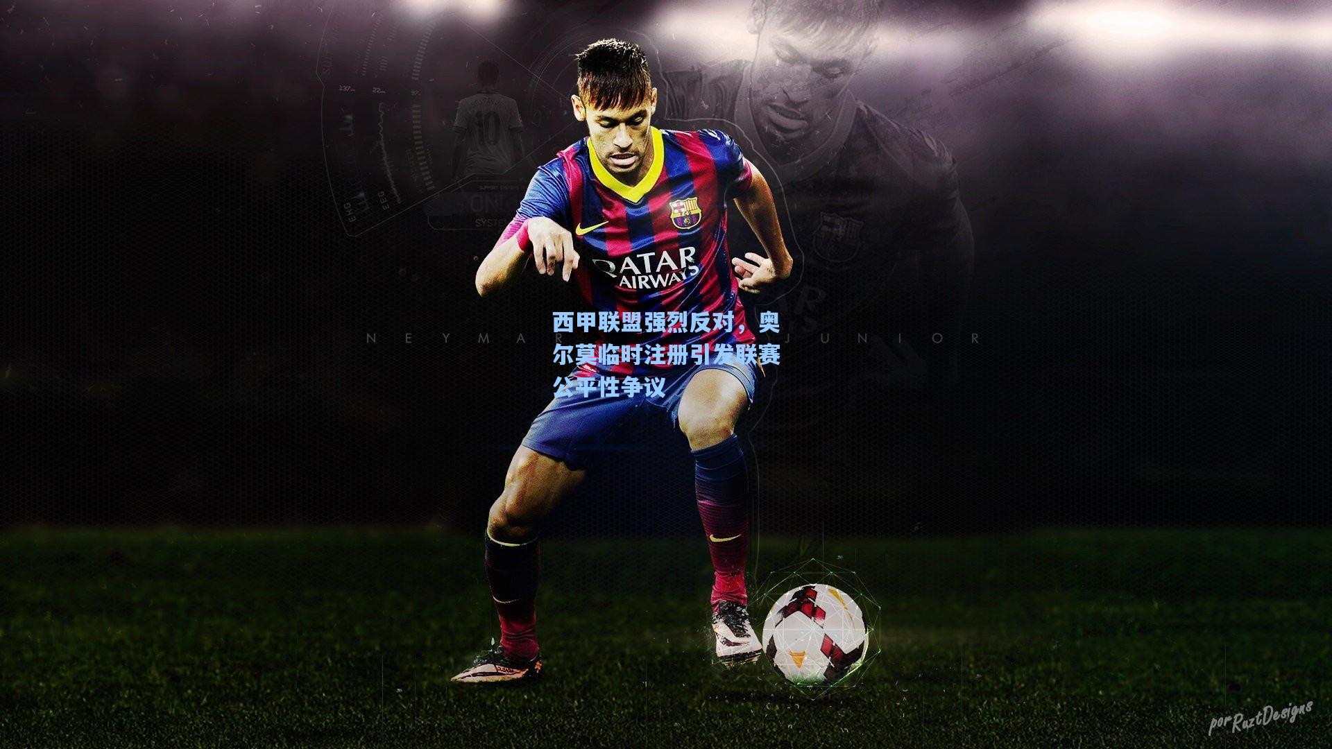 西甲联盟强烈反对,奥尔莫临时注册引发联赛公平性争议