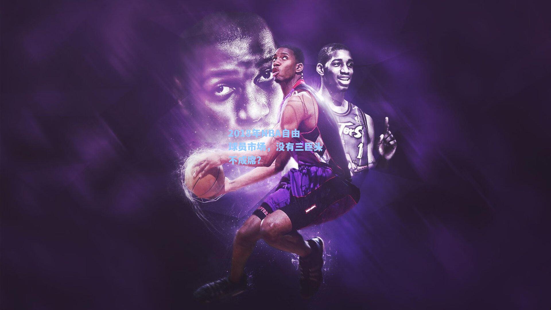 2018年NBA自由球员市场，没有三巨头不成席？