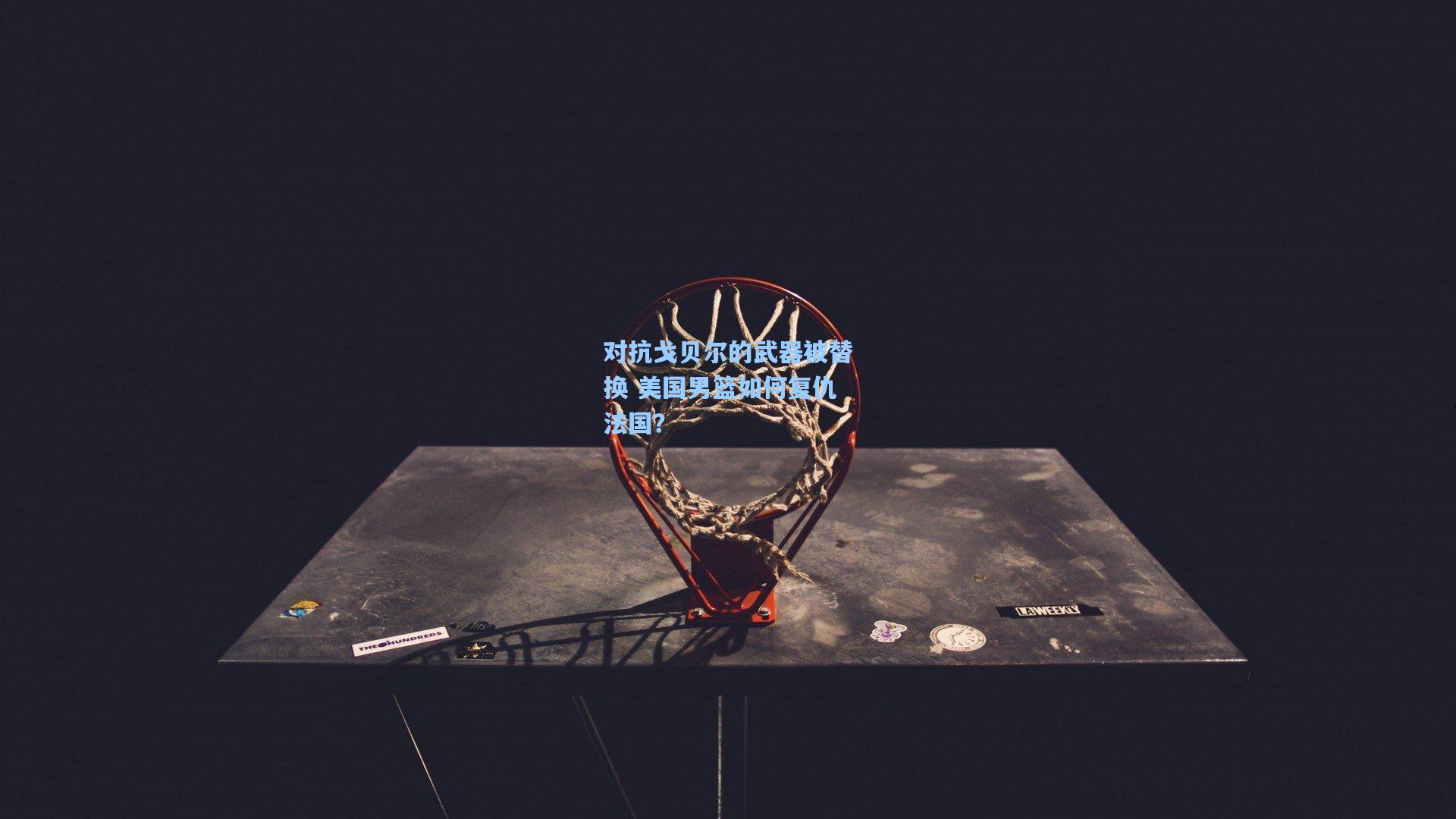 对抗戈贝尔的武器被替换 美国男篮如何复仇法国?
