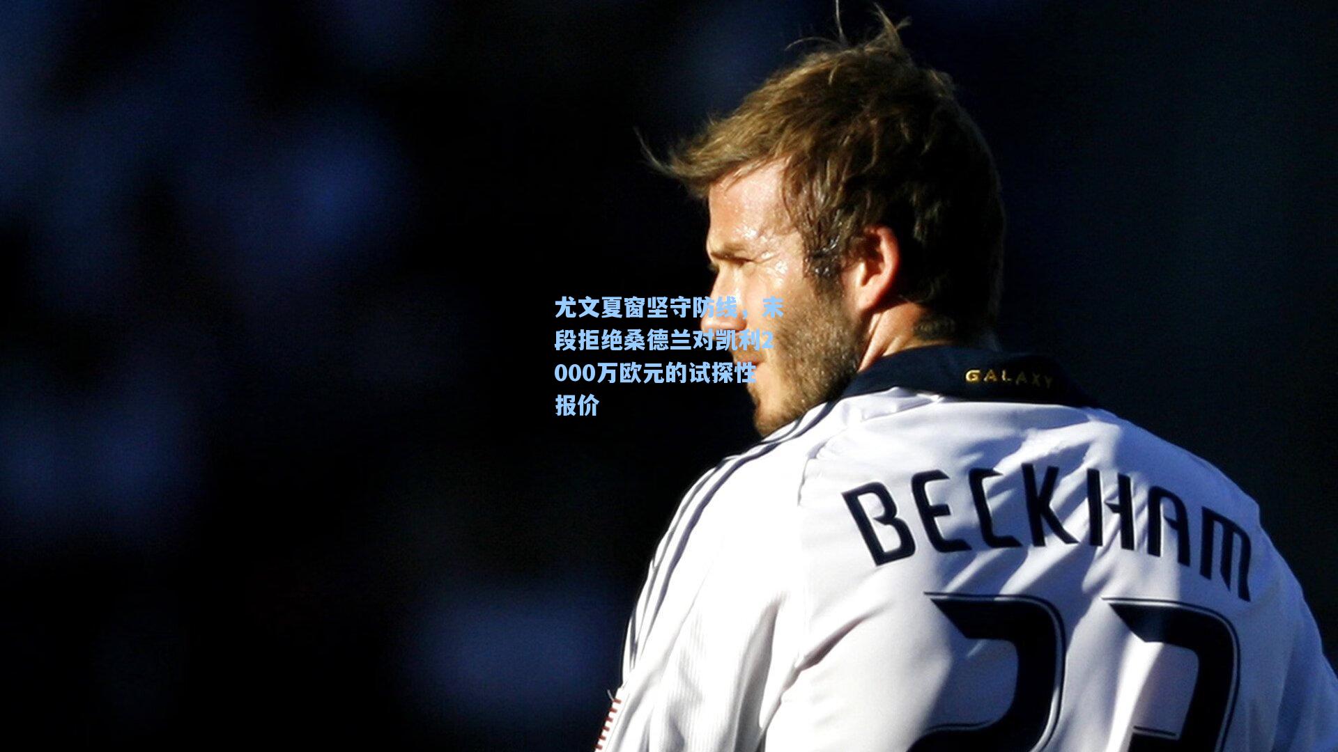 尤文夏窗坚守防线，末段拒绝桑德兰对凯利2000万欧元的试探性报价