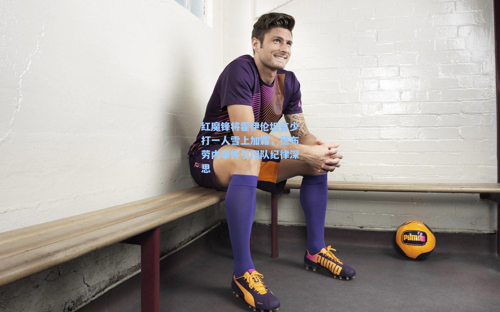 红魔锋将霍伊伦坦言少打一人雪上加霜，德布劳内事件引团队纪律深思