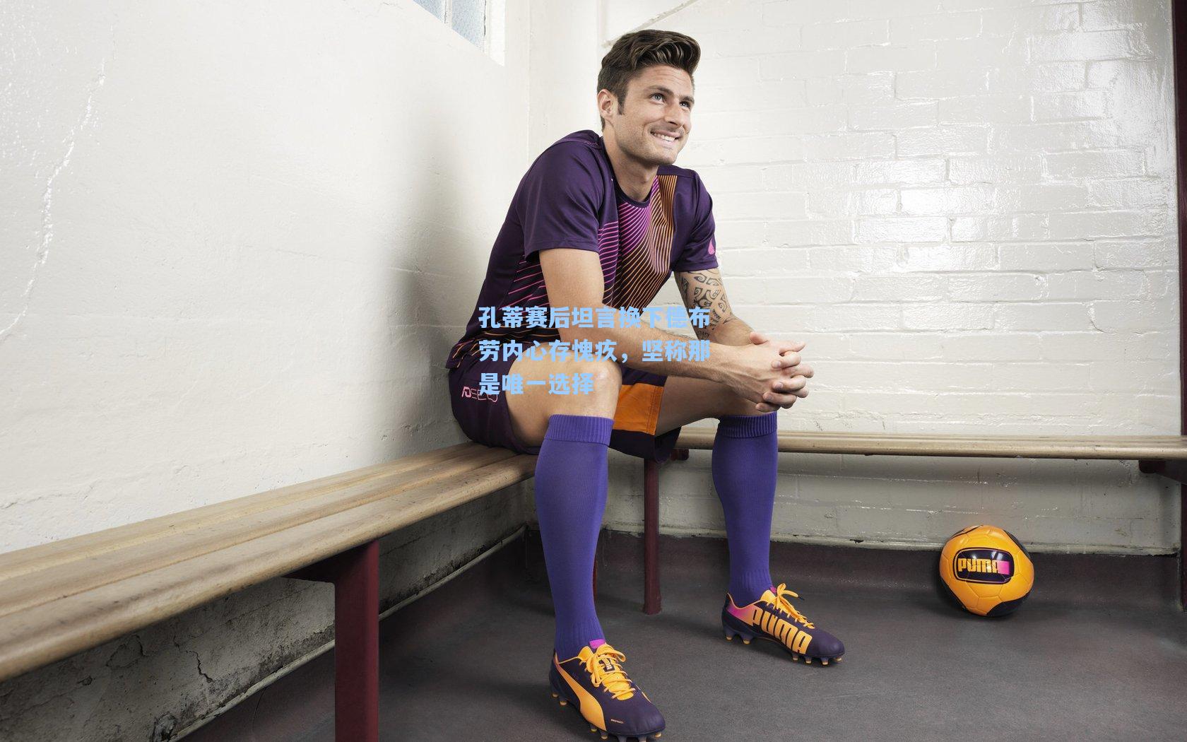 孔蒂赛后坦言换下德布劳内心存愧疚，坚称那是唯一选择