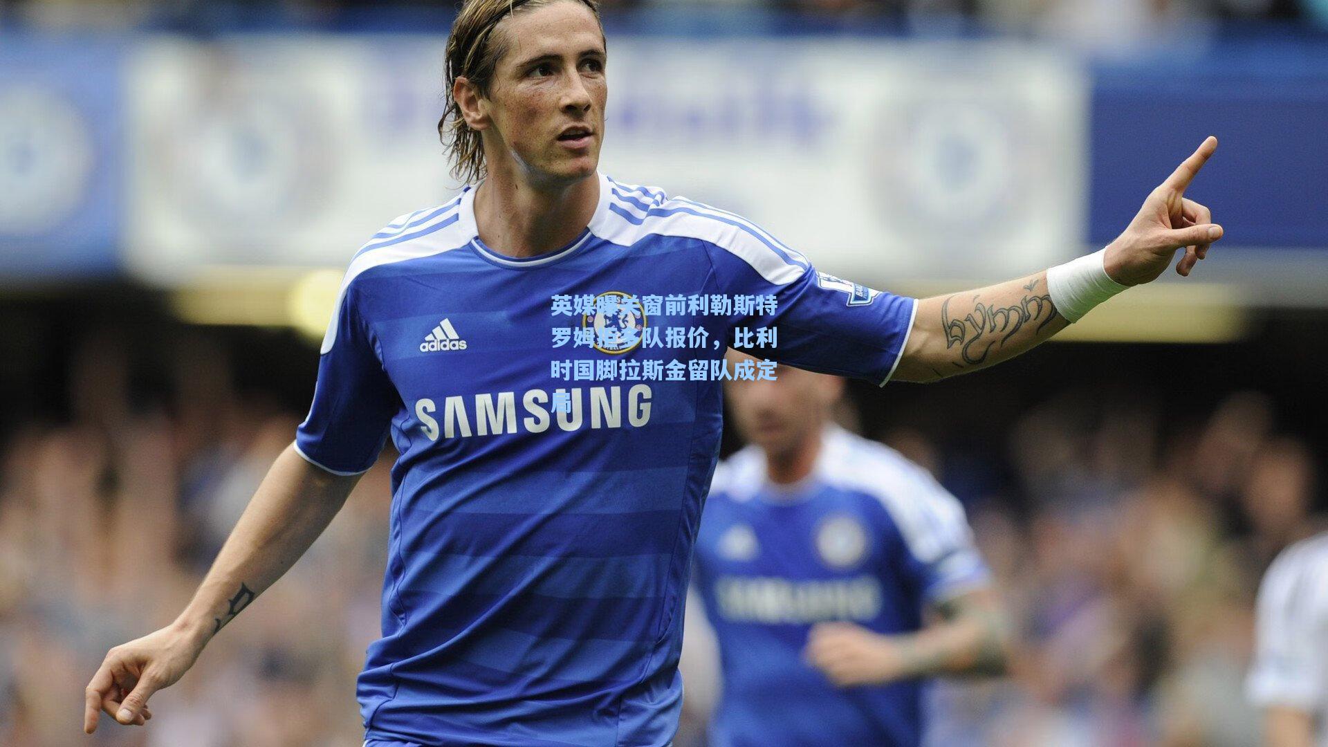 英媒曝关窗前利勒斯特罗姆拒多队报价，比利时国脚拉斯金留队成定局