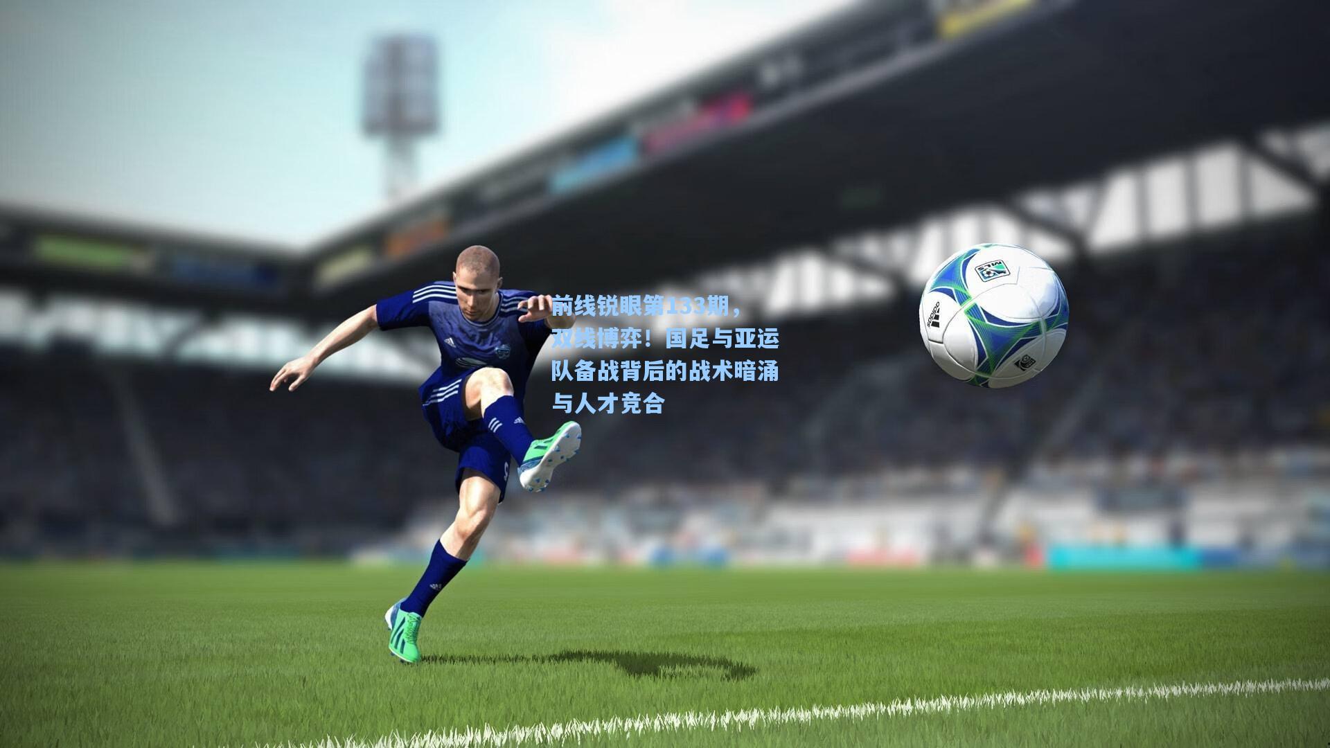 前线锐眼第133期，双线博弈！国足与亚运队备战背后的战术暗涌与人才竞合