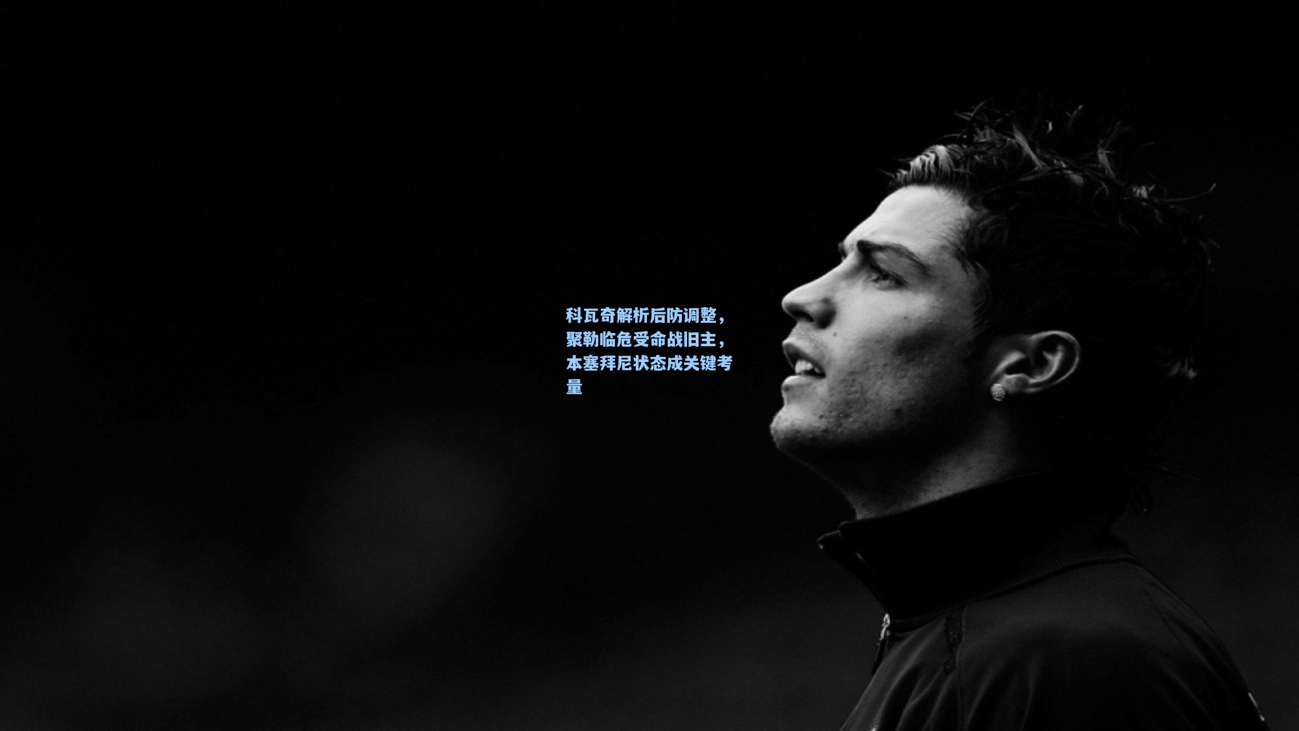 科瓦奇解析后防调整，聚勒临危受命战旧主，本塞拜尼状态成关键考量