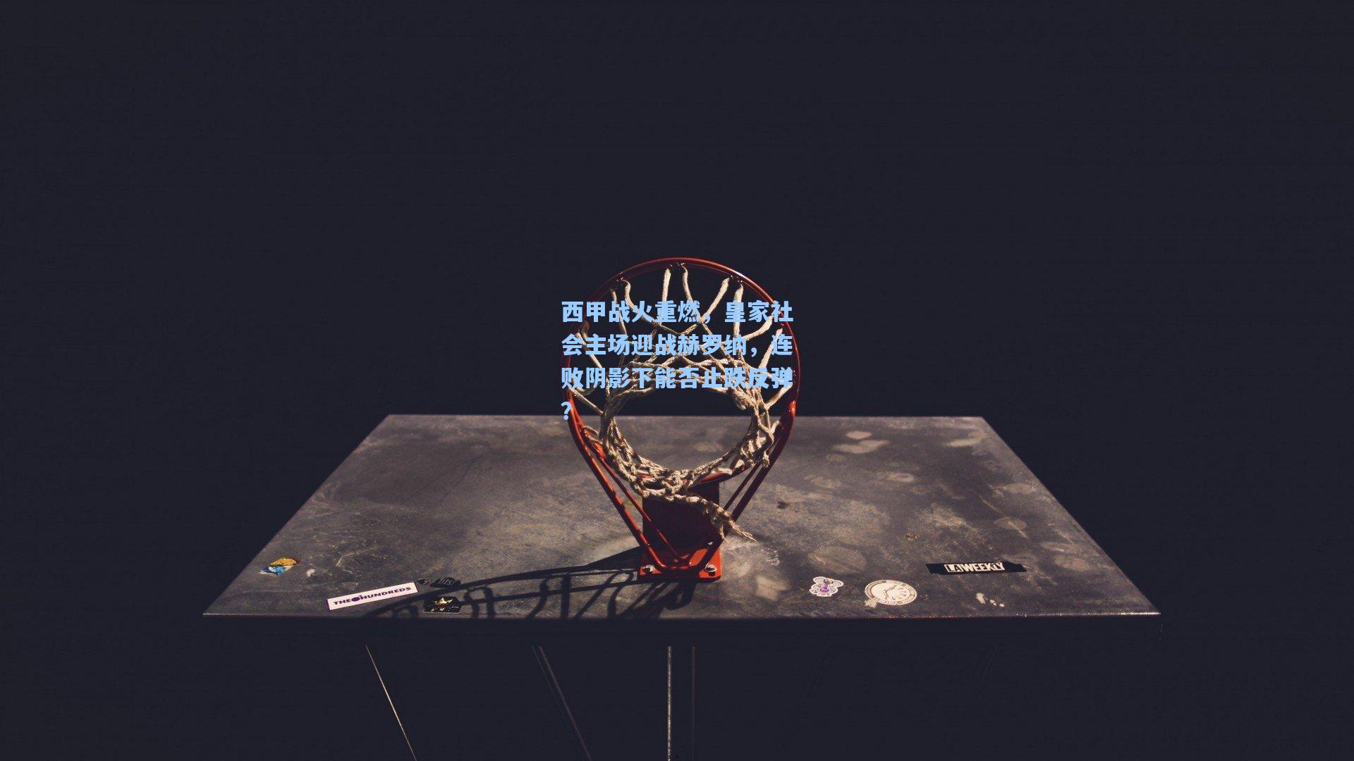 西甲战火重燃，皇家社会主场迎战赫罗纳，连败阴影下能否止跌反弹？